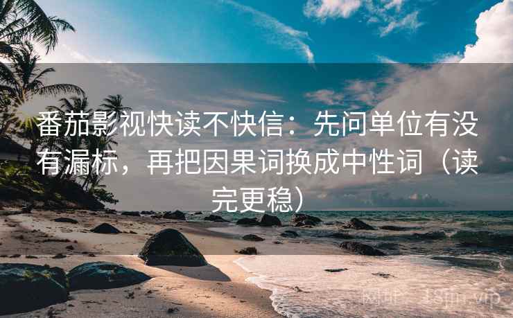 番茄影视快读不快信:先问单位有没有漏标,再把因果词换成中性词(读完更稳) 第2张 番茄影视快读不快信:先问单位有没有漏标,再把因果词换成中性词(读完更稳) 第2张