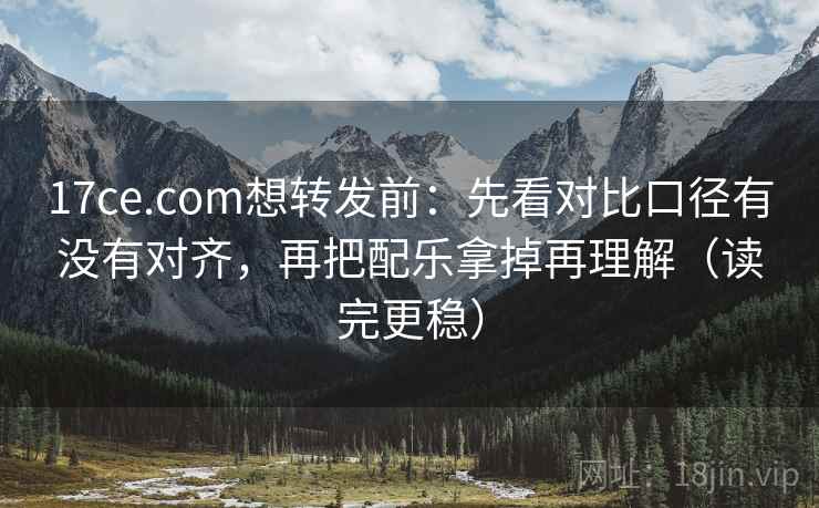 17ce.com想转发前：先看对比口径有没有对齐，再把配乐拿掉再理解（读完更稳）