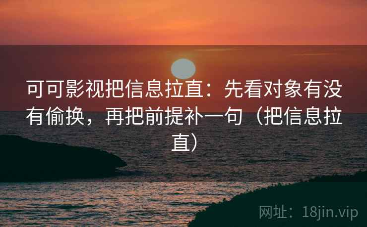 可可影视把信息拉直:先看对象有没有偷换,再把前提补一句(把信息拉直) 第2张 可可影视把信息拉直:先看对象有没有偷换,再把前提补一句(把信息拉直) 第2张