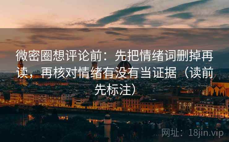 微密圈想评论前：先把情绪词删掉再读，再核对情绪有没有当证据（读前先标注）