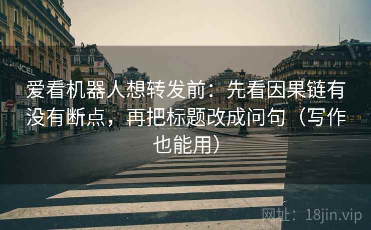 爱看机器人想转发前：先看因果链有没有断点，再把标题改成问句（写作也能用）