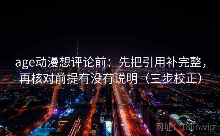 age动漫想评论前：先把引用补完整，再核对前提有没有说明（三步校正）  第2张