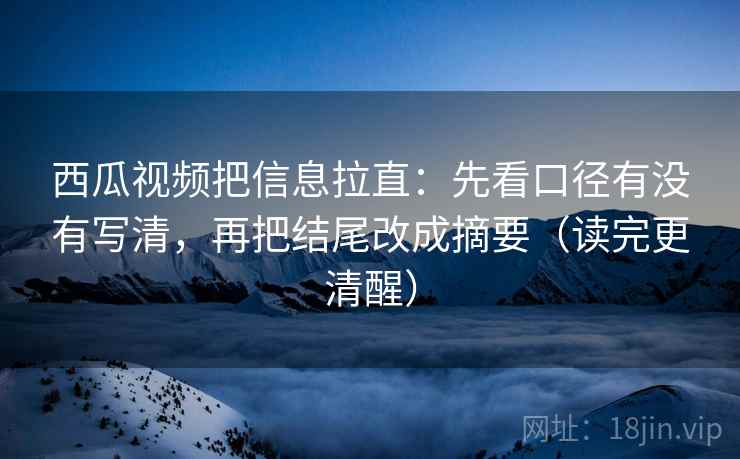 西瓜视频把信息拉直:先看口径有没有写清,再把结尾改成摘要(读完更清醒) 第2张 西瓜视频把信息拉直:先看口径有没有写清,再把结尾改成摘要(读完更清醒) 第2张