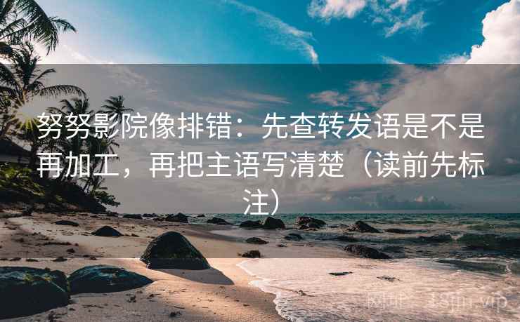 努努影院像排错:先查转发语是不是再加工,再把主语写清楚(读前先标注) 第2张 努努影院像排错:先查转发语是不是再加工,再把主语写清楚(读前先标注) 第2张