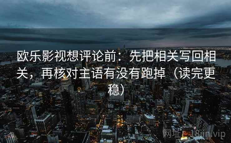 欧乐影视想评论前:先把相关写回相关,再核对主语有没有跑掉(读完更稳) 第2张 欧乐影视想评论前:先把相关写回相关,再核对主语有没有跑掉(读完更稳) 第2张