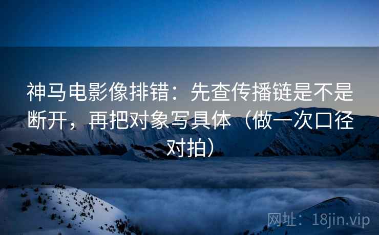 神马电影像排错：先查传播链是不是断开，再把对象写具体（做一次口径对拍）