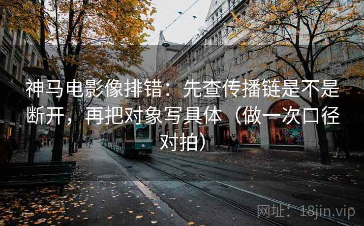 神马电影像排错:先查传播链是不是断开,再把对象写具体(做一次口径对拍) 第2张 神马电影像排错:先查传播链是不是断开,再把对象写具体(做一次口径对拍) 第2张