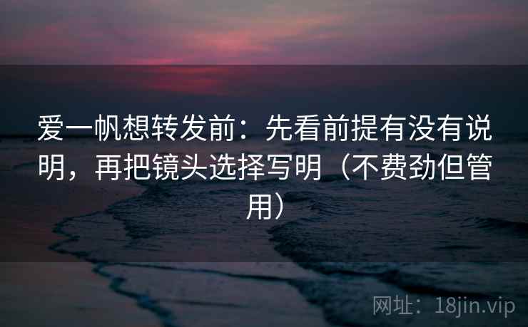 爱一帆想转发前：先看前提有没有说明，再把镜头选择写明（不费劲但管用）