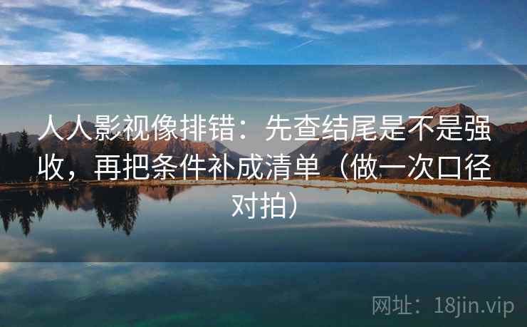 人人影视像排错:先查结尾是不是强收,再把条件补成清单(做一次口径对拍) 第2张 人人影视像排错:先查结尾是不是强收,再把条件补成清单(做一次口径对拍) 第2张