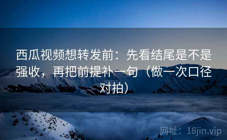 西瓜视频想转发前:先看结尾是不是强收,再把前提补一句(做一次口径对拍) 第2张 西瓜视频想转发前:先看结尾是不是强收,再把前提补一句(做一次口径对拍) 第2张