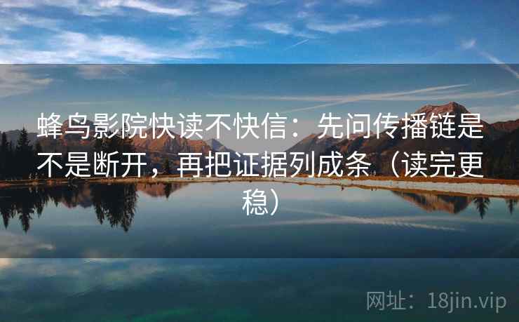 蜂鸟影院快读不快信：先问传播链是不是断开，再把证据列成条（读完更稳）