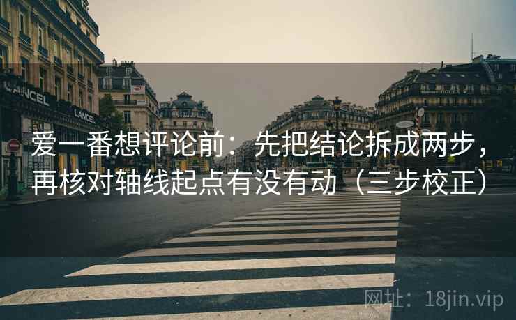 爱一番想评论前：先把结论拆成两步，再核对轴线起点有没有动（三步校正）  第2张