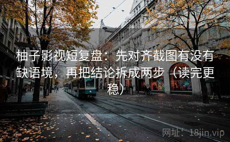 柚子影视短复盘:先对齐截图有没有缺语境,再把结论拆成两步(读完更稳) 第2张 柚子影视短复盘:先对齐截图有没有缺语境,再把结论拆成两步(读完更稳) 第2张