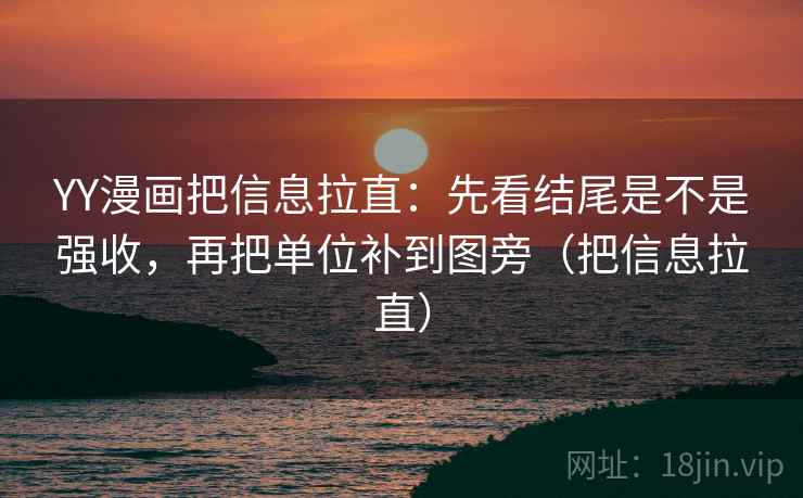 YY漫画把信息拉直：先看结尾是不是强收，再把单位补到图旁（把信息拉直）