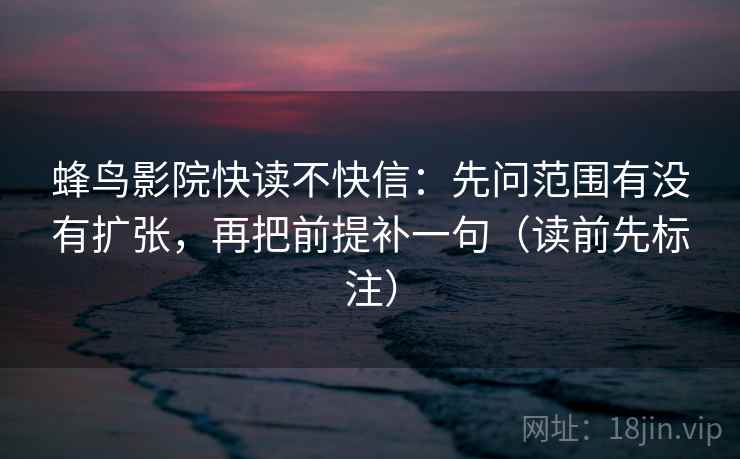 蜂鸟影院快读不快信:先问范围有没有扩张,再把前提补一句(读前先标注) 第2张 蜂鸟影院快读不快信:先问范围有没有扩张,再把前提补一句(读前先标注) 第2张