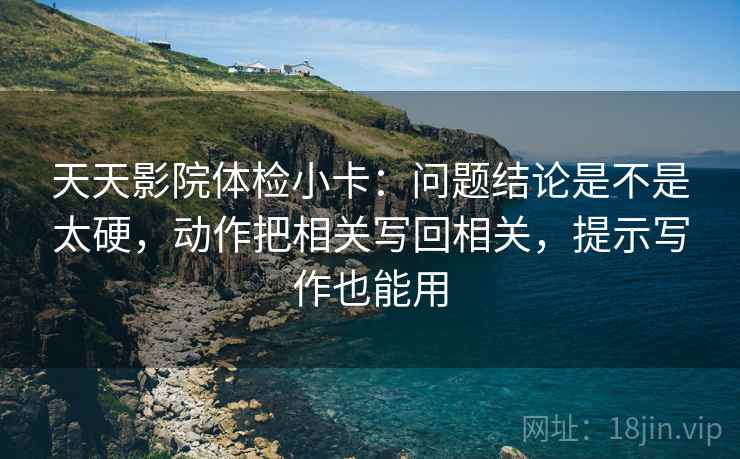 天天影院体检小卡:问题结论是不是太硬,动作把相关写回相关,提示写作也能用 第2张 天天影院体检小卡:问题结论是不是太硬,动作把相关写回相关,提示写作也能用 第2张