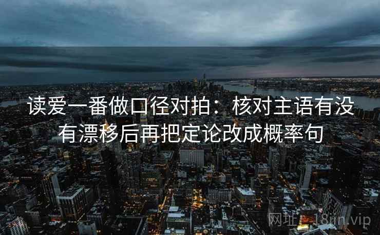 读爱一番做口径对拍:核对主语有没有漂移后再把定论改成概率句 第2张 读爱一番做口径对拍:核对主语有没有漂移后再把定论改成概率句 第2张