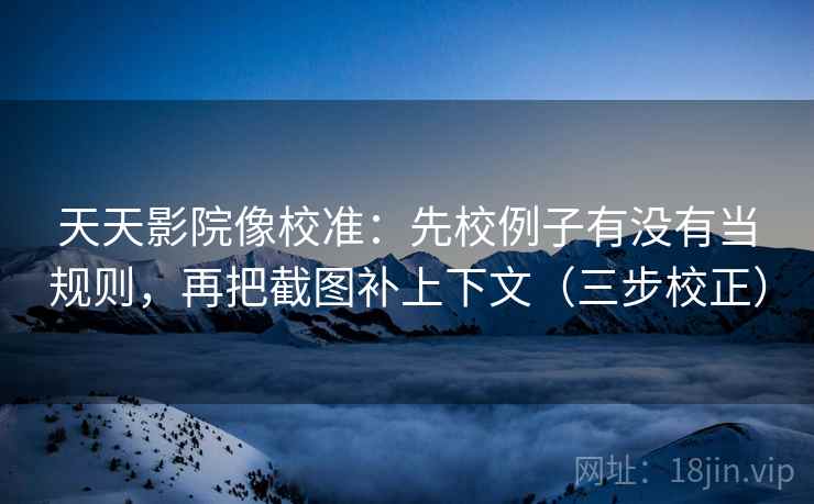 天天影院像校准：先校例子有没有当规则，再把截图补上下文（三步校正）