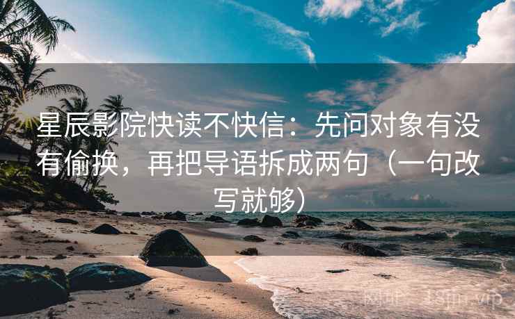 星辰影院快读不快信：先问对象有没有偷换，再把导语拆成两句（一句改写就够）