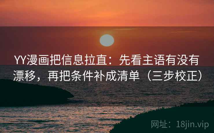 YY漫画把信息拉直：先看主语有没有漂移，再把条件补成清单（三步校正）