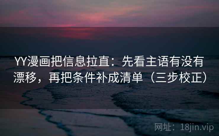 YY漫画把信息拉直:先看主语有没有漂移,再把条件补成清单(三步校正) 第2张 YY漫画把信息拉直:先看主语有没有漂移,再把条件补成清单(三步校正) 第2张