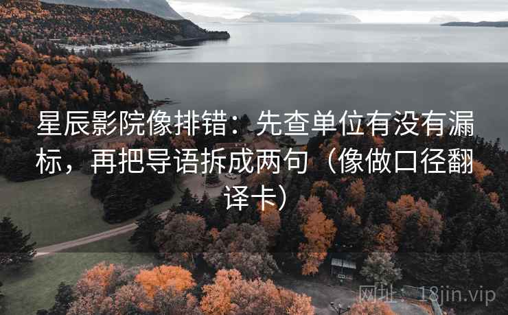 星辰影院像排错：先查单位有没有漏标，再把导语拆成两句（像做口径翻译卡）