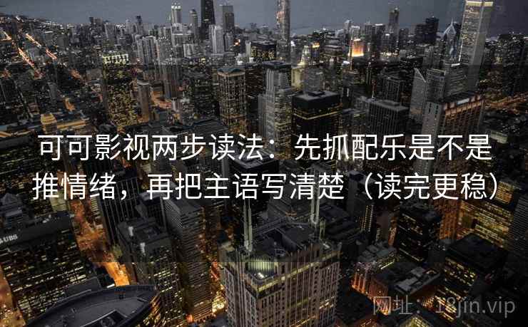 可可影视两步读法：先抓配乐是不是推情绪，再把主语写清楚（读完更稳）