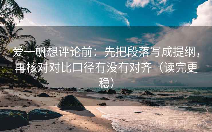 爱一帆想评论前:先把段落写成提纲,再核对对比口径有没有对齐(读完更稳) 第2张 爱一帆想评论前:先把段落写成提纲,再核对对比口径有没有对齐(读完更稳) 第2张