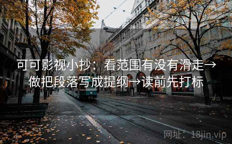 可可影视小抄：看范围有没有滑走→做把段落写成提纲→读前先打标