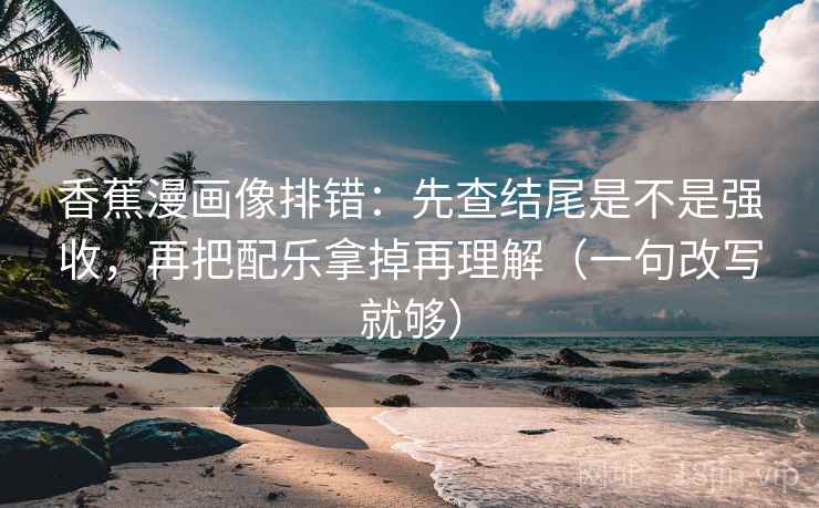 香蕉漫画像排错：先查结尾是不是强收，再把配乐拿掉再理解（一句改写就够）
