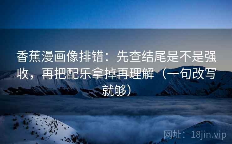 香蕉漫画像排错:先查结尾是不是强收,再把配乐拿掉再理解(一句改写就够) 第2张 香蕉漫画像排错:先查结尾是不是强收,再把配乐拿掉再理解(一句改写就够) 第2张