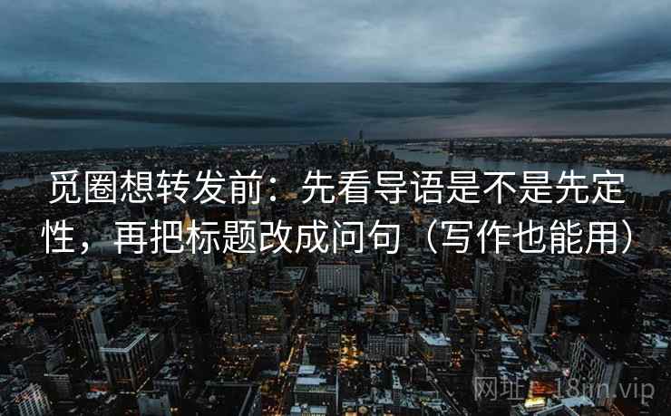 觅圈想转发前：先看导语是不是先定性，再把标题改成问句（写作也能用）