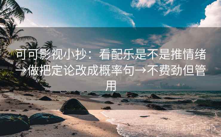 可可影视小抄:看配乐是不是推情绪→做把定论改成概率句→不费劲但管用 第2张 可可影视小抄:看配乐是不是推情绪→做把定论改成概率句→不费劲但管用 第2张