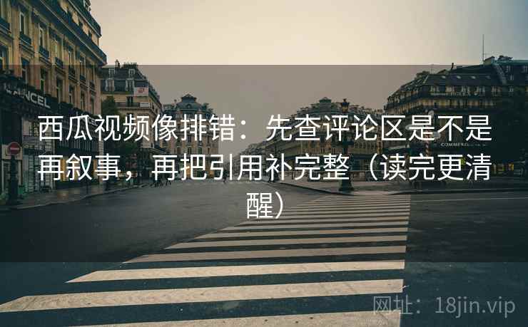 西瓜视频像排错:先查评论区是不是再叙事,再把引用补完整(读完更清醒) 第2张 西瓜视频像排错:先查评论区是不是再叙事,再把引用补完整(读完更清醒) 第2张