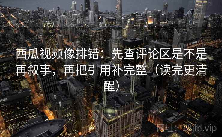 西瓜视频像排错：先查评论区是不是再叙事，再把引用补完整（读完更清醒）