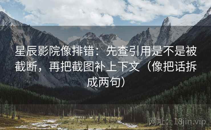 星辰影院像排错：先查引用是不是被截断，再把截图补上下文（像把话拆成两句）