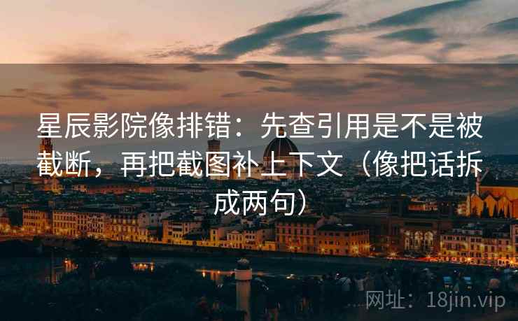 星辰影院像排错:先查引用是不是被截断,再把截图补上下文(像把话拆成两句) 第2张 星辰影院像排错:先查引用是不是被截断,再把截图补上下文(像把话拆成两句) 第2张
