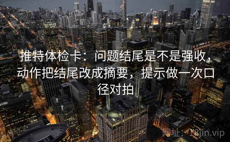 推特体检卡:问题结尾是不是强收,动作把结尾改成摘要,提示做一次口径对拍 第2张 推特体检卡:问题结尾是不是强收,动作把结尾改成摘要,提示做一次口径对拍 第2张