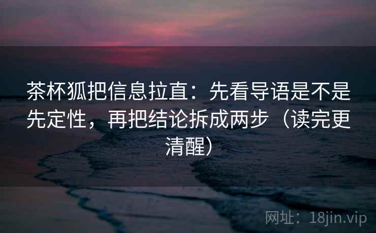 茶杯狐把信息拉直:先看导语是不是先定性,再把结论拆成两步(读完更清醒) 第2张 茶杯狐把信息拉直:先看导语是不是先定性,再把结论拆成两步(读完更清醒) 第2张