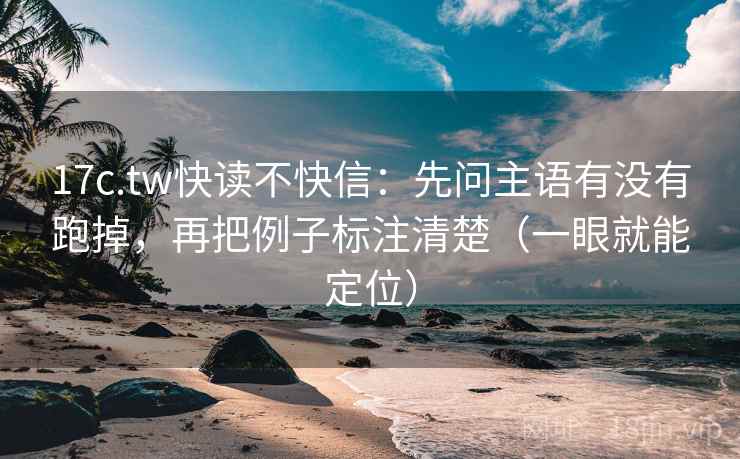 17c.tw快读不快信:先问主语有没有跑掉,再把例子标注清楚(一眼就能定位) 第2张 17c.tw快读不快信:先问主语有没有跑掉,再把例子标注清楚(一眼就能定位) 第2张