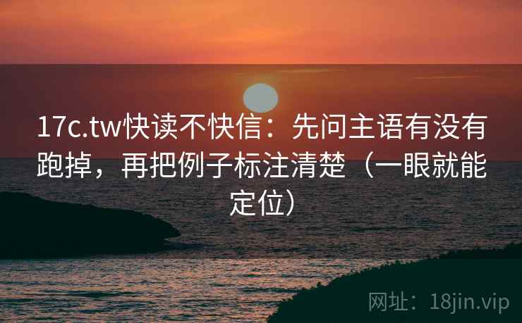 17c.tw快读不快信：先问主语有没有跑掉，再把例子标注清楚（一眼就能定位）