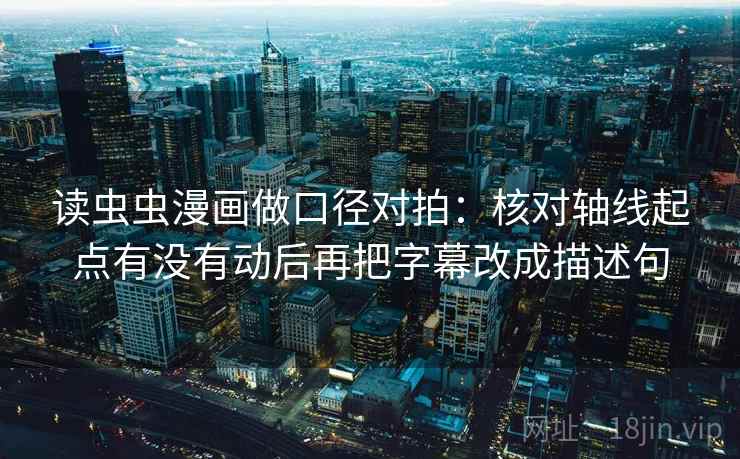 读虫虫漫画做口径对拍：核对轴线起点有没有动后再把字幕改成描述句