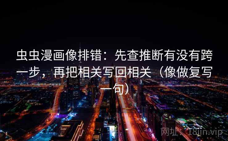 虫虫漫画像排错：先查推断有没有跨一步，再把相关写回相关（像做复写一句）  第2张