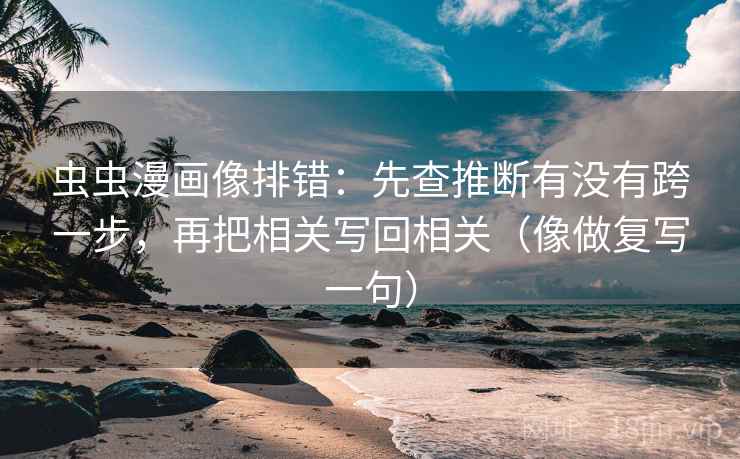 虫虫漫画像排错：先查推断有没有跨一步，再把相关写回相关（像做复写一句）