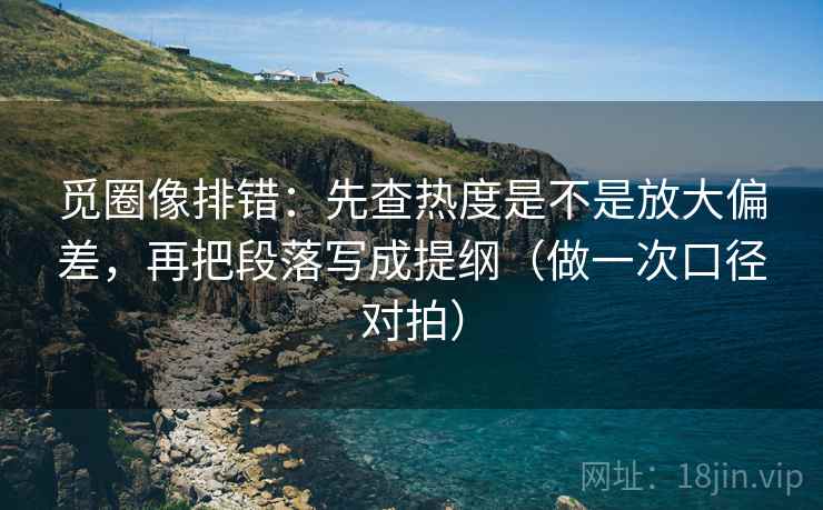 觅圈像排错:先查热度是不是放大偏差,再把段落写成提纲(做一次口径对拍) 第2张 觅圈像排错:先查热度是不是放大偏差,再把段落写成提纲(做一次口径对拍) 第2张