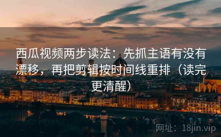 西瓜视频两步读法:先抓主语有没有漂移,再把剪辑按时间线重排(读完更清醒) 第2张 西瓜视频两步读法:先抓主语有没有漂移,再把剪辑按时间线重排(读完更清醒) 第2张