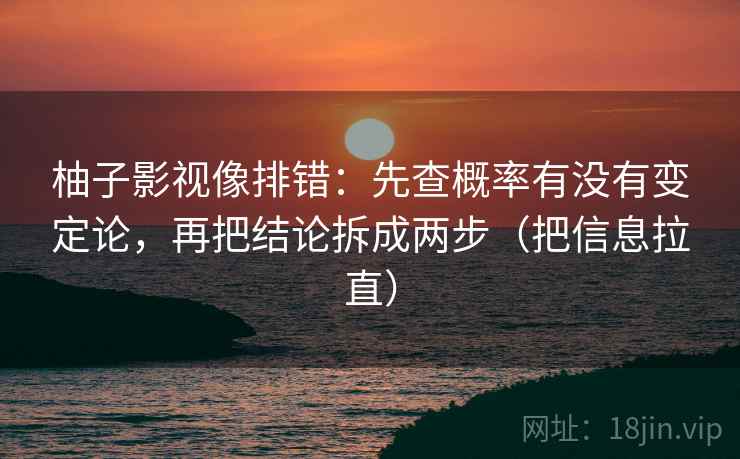 柚子影视像排错：先查概率有没有变定论，再把结论拆成两步（把信息拉直）