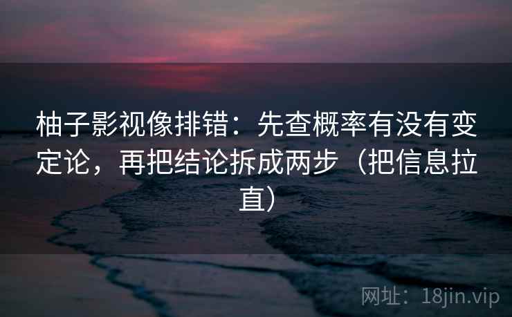 柚子影视像排错:先查概率有没有变定论,再把结论拆成两步(把信息拉直) 第2张 柚子影视像排错:先查概率有没有变定论,再把结论拆成两步(把信息拉直) 第2张