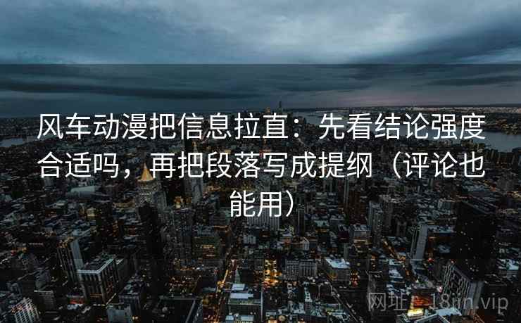风车动漫把信息拉直:先看结论强度合适吗,再把段落写成提纲(评论也能用) 第2张 风车动漫把信息拉直:先看结论强度合适吗,再把段落写成提纲(评论也能用) 第2张