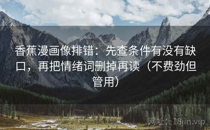 香蕉漫画像排错:先查条件有没有缺口,再把情绪词删掉再读(不费劲但管用) 第2张 香蕉漫画像排错:先查条件有没有缺口,再把情绪词删掉再读(不费劲但管用) 第2张